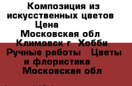 Композиция из искусственных цветов › Цена ­ 5 000 - Московская обл., Климовск г. Хобби. Ручные работы » Цветы и флористика   . Московская обл.